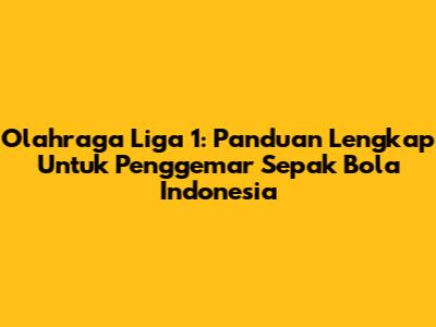 Olahraga Liga 1: Panduan Lengkap Untuk Penggemar Sepak Bola Indonesia