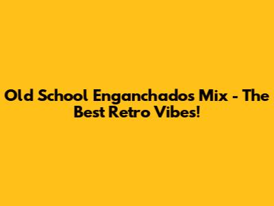 Old School Enganchados Mix - The Best Retro Vibes!