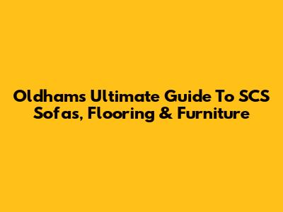 Oldham's Ultimate Guide To SCS Sofas, Flooring & Furniture