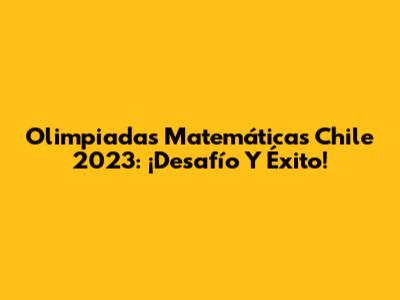 Olimpiadas Matemáticas Chile 2023: ¡Desafío Y Éxito!