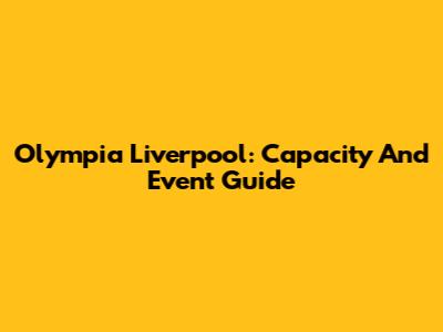 Olympia Liverpool: Capacity And Event Guide