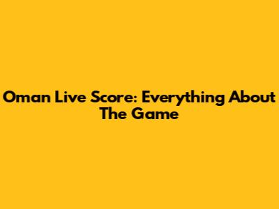 Oman Live Score: Everything About The Game