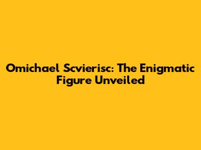 Omichael Scvierisc: The Enigmatic Figure Unveiled