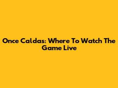Once Caldas: Where To Watch The Game Live