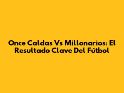 Once Caldas Vs Millonarios: El Resultado Clave Del Fútbol