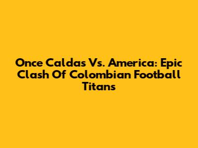 Once Caldas Vs. America: Epic Clash Of Colombian Football Titans