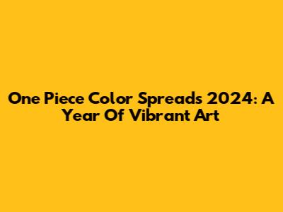 One Piece Color Spreads 2024: A Year Of Vibrant Art