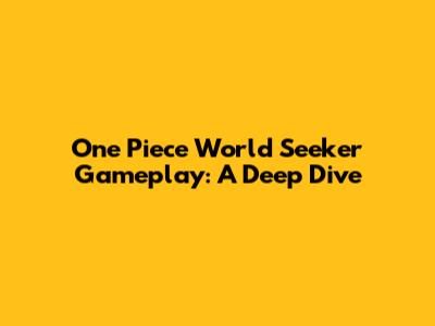 One Piece World Seeker Gameplay: A Deep Dive