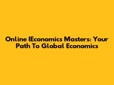 Online IEconomics Masters: Your Path To Global Economics