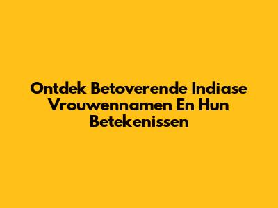 Ontdek Betoverende Indiase Vrouwennamen En Hun Betekenissen