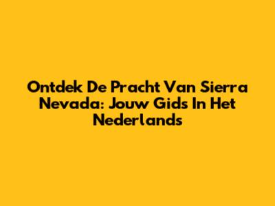 Ontdek De Pracht Van Sierra Nevada: Jouw Gids In Het Nederlands