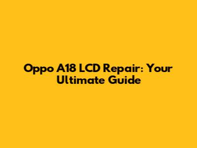 Oppo A18 LCD Repair: Your Ultimate Guide