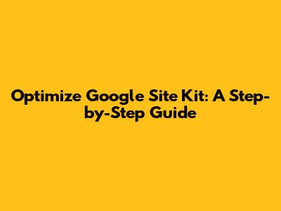 Optimize Google Site Kit: A Step-by-Step Guide