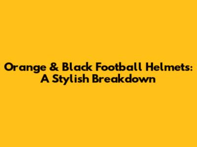 Orange & Black Football Helmets: A Stylish Breakdown