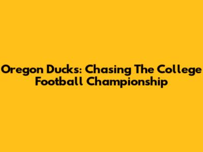 Oregon Ducks: Chasing The College Football Championship