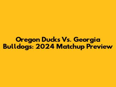 Oregon Ducks Vs. Georgia Bulldogs: 2024 Matchup Preview