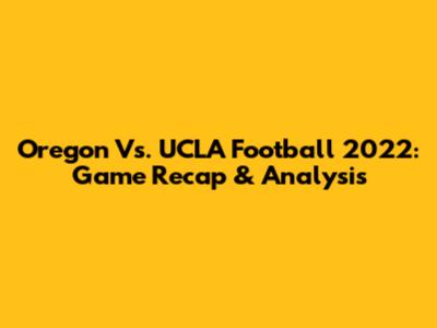 Oregon Vs. UCLA Football 2022: Game Recap & Analysis