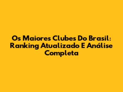 Os Maiores Clubes Do Brasil: Ranking Atualizado E Análise Completa