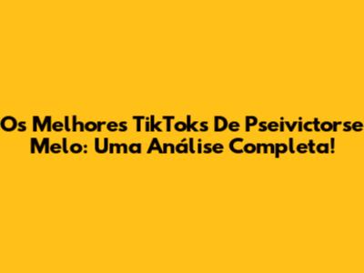 Os Melhores TikToks De Pseivictorse Melo: Uma Análise Completa!