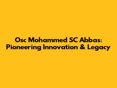 Osc Mohammed SC Abbas: Pioneering Innovation & Legacy