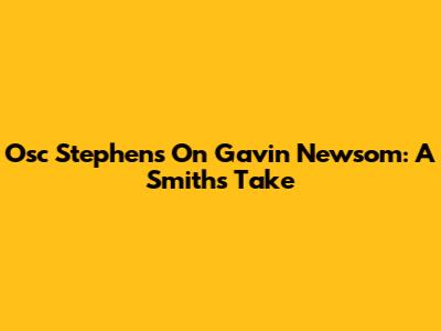 Osc Stephens On Gavin Newsom: A Smith's Take