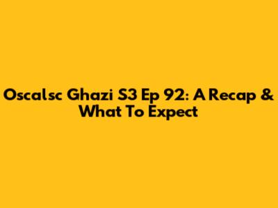 Oscalsc Ghazi S3 Ep 92: A Recap & What To Expect