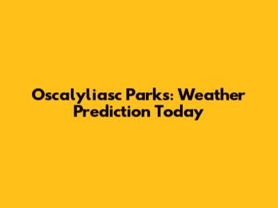 Oscalyliasc Parks: Weather Prediction Today