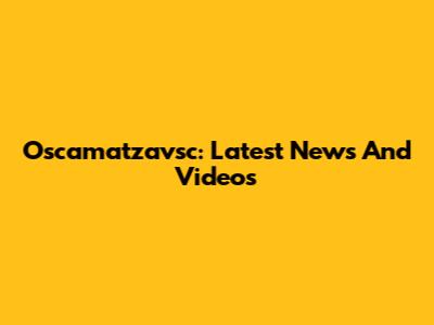 Oscamatzavsc: Latest News And Videos