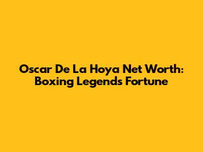Oscar De La Hoya Net Worth: Boxing Legend's Fortune