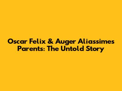 Oscar Felix & Auger Aliassime's Parents: The Untold Story