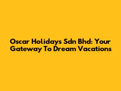 Oscar Holidays Sdn Bhd: Your Gateway To Dream Vacations