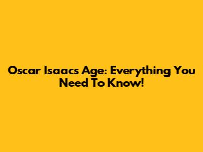 Oscar Isaac's Age: Everything You Need To Know!