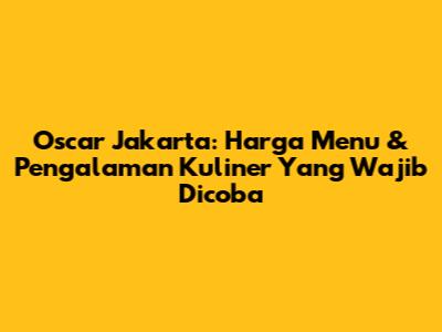 Oscar Jakarta: Harga Menu & Pengalaman Kuliner Yang Wajib Dicoba