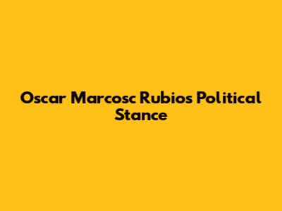 Oscar Marcosc Rubio's Political Stance