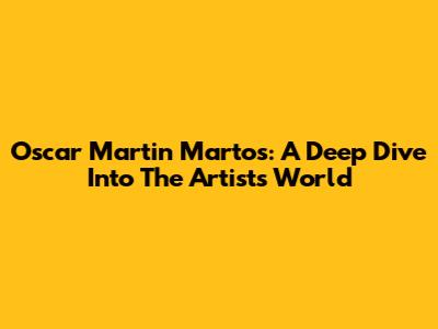 Oscar Martin Martos: A Deep Dive Into The Artist's World