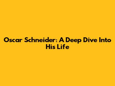 Oscar Schneider: A Deep Dive Into His Life
