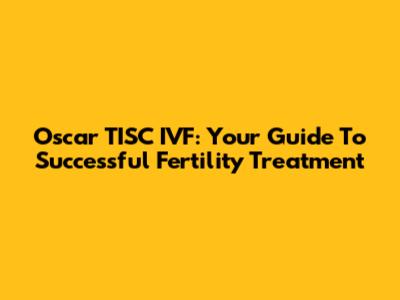Oscar TISC IVF: Your Guide To Successful Fertility Treatment
