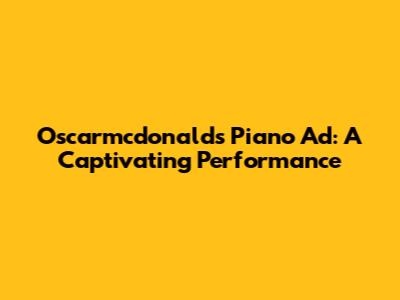 Oscarmcdonald's Piano Ad: A Captivating Performance
