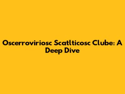 Oscerroviriosc Scatlticosc Clube: A Deep Dive