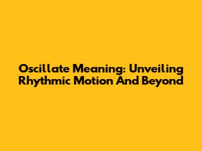 Oscillate Meaning: Unveiling Rhythmic Motion And Beyond