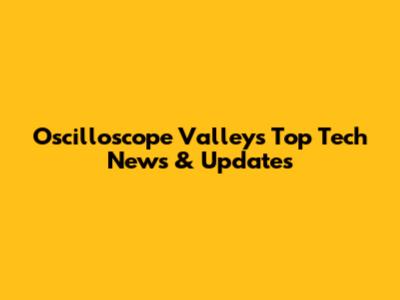 Oscilloscope Valley's Top Tech News & Updates