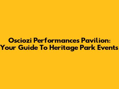 Osciozi Performances Pavilion: Your Guide To Heritage Park Events