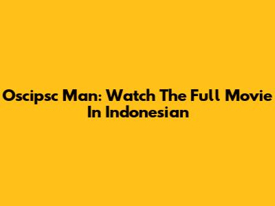 Oscipsc Man: Watch The Full Movie In Indonesian