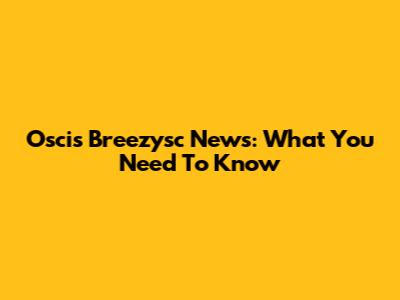 Oscis Breezysc News: What You Need To Know