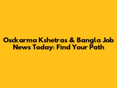 Osckarma Kshetras & Bangla Job News Today: Find Your Path