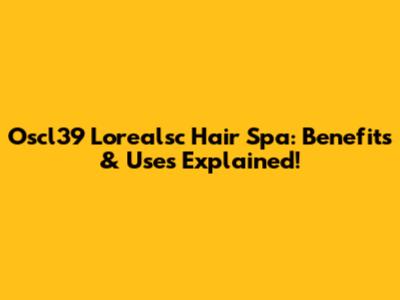 Oscl39 Lorealsc Hair Spa: Benefits & Uses Explained!
