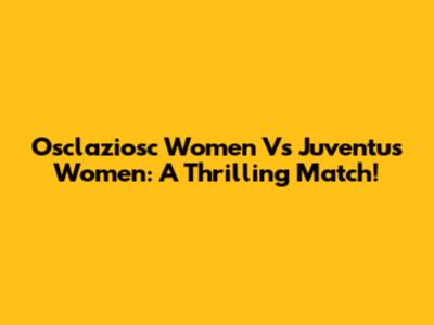 Osclaziosc Women Vs Juventus Women: A Thrilling Match!