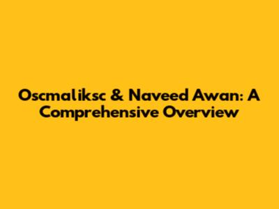 Oscmaliksc & Naveed Awan: A Comprehensive Overview