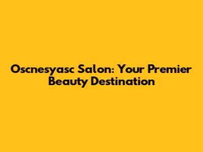 Oscnesyasc Salon: Your Premier Beauty Destination