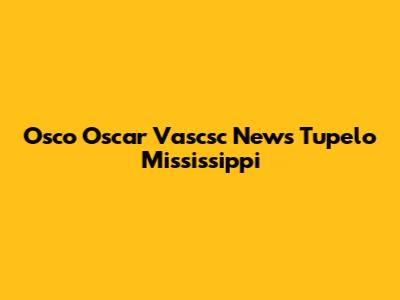 Osco Oscar Vascsc News Tupelo Mississippi